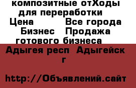 композитные отХоды для переработки  › Цена ­ 100 - Все города Бизнес » Продажа готового бизнеса   . Адыгея респ.,Адыгейск г.